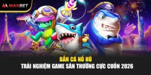 Bắn Cá Nổ Hũ – Trải Nghiệm Game Săn Thưởng Cực Cuốn 2026 
